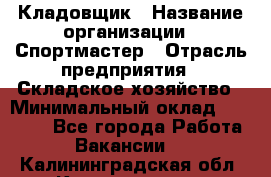 Кладовщик › Название организации ­ Спортмастер › Отрасль предприятия ­ Складское хозяйство › Минимальный оклад ­ 26 000 - Все города Работа » Вакансии   . Калининградская обл.,Калининград г.